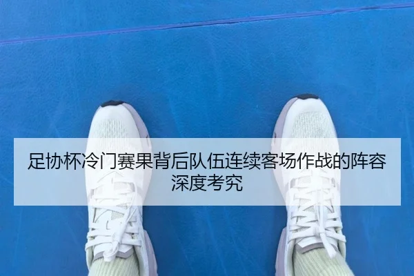 足协杯冷门赛果背后队伍连续客场作战的阵容深度考究（bet365 login）