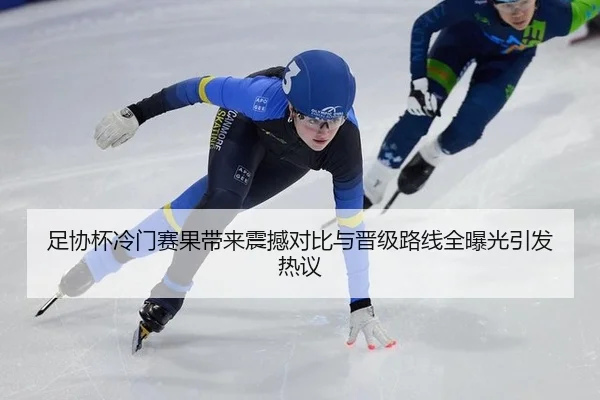 足协杯冷门赛果带来震撼对比与晋级路线全曝光引发热议