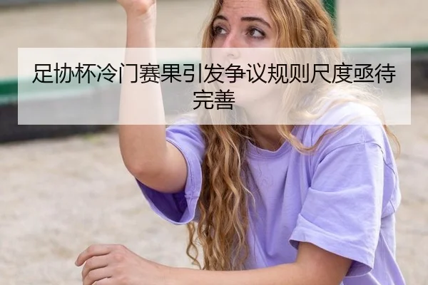 足协杯冷门赛果引发争议规则尺度亟待完善